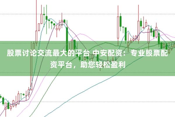 股票讨论交流最大的平台 中安配资：专业股票配资平台，助您轻松盈利