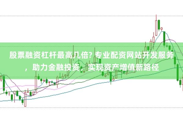 股票融资杠杆最高几倍? 专业配资网站开发服务，助力金融投资，实现资产增值新路径