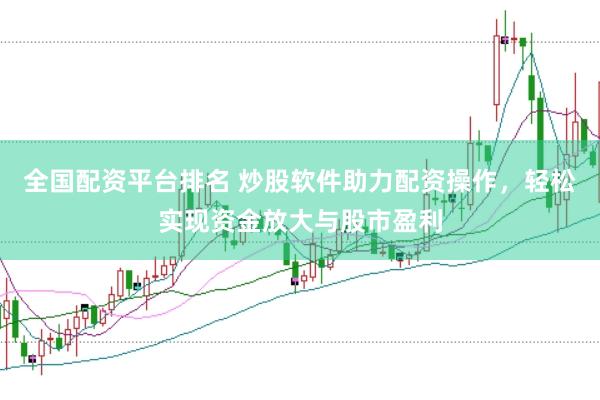 全国配资平台排名 炒股软件助力配资操作，轻松实现资金放大与股市盈利