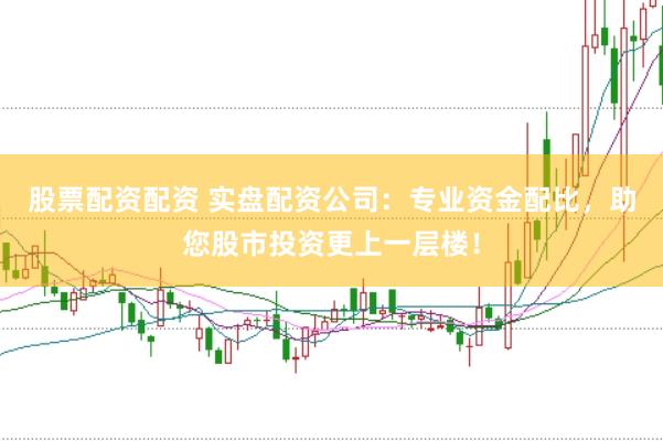 股票配资配资 实盘配资公司：专业资金配比，助您股市投资更上一层楼！
