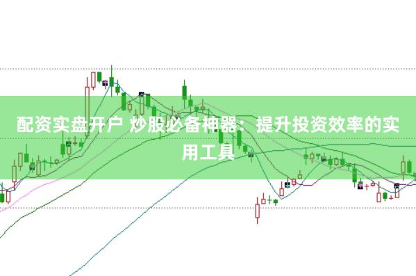 配资实盘开户 炒股必备神器：提升投资效率的实用工具