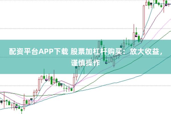 配资平台APP下载 股票加杠杆购买：放大收益，谨慎操作
