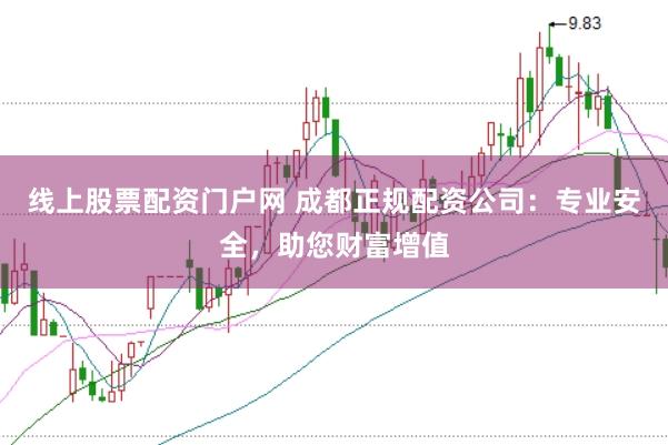 线上股票配资门户网 成都正规配资公司：专业安全，助您财富增值