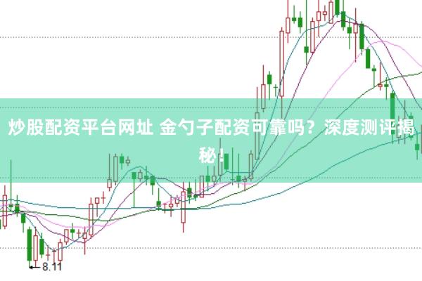 炒股配资平台网址 金勺子配资可靠吗？深度测评揭秘！