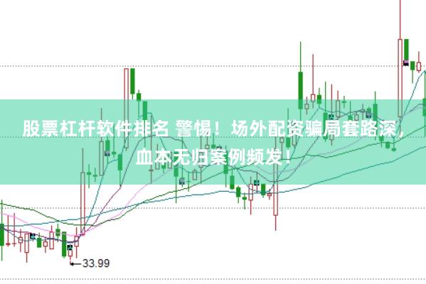 股票杠杆软件排名 警惕！场外配资骗局套路深，血本无归案例频发！