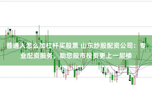 普通人怎么加杠杆买股票 山东炒股配资公司：专业配资服务，助您股市投资更上一层楼