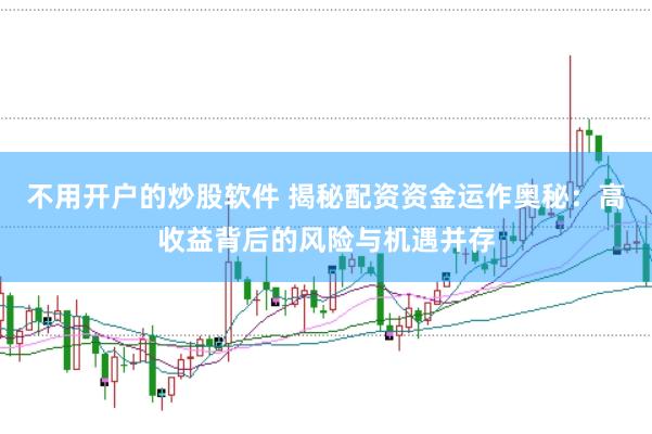 不用开户的炒股软件 揭秘配资资金运作奥秘：高收益背后的风险与机遇并存
