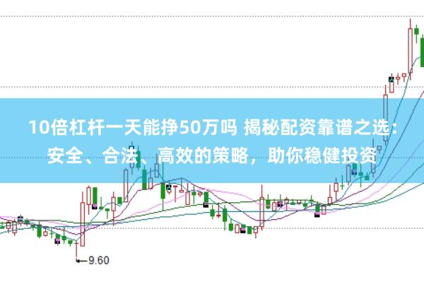 10倍杠杆一天能挣50万吗 揭秘配资靠谱之选：安全、合法、高效的策略，助你稳健投资