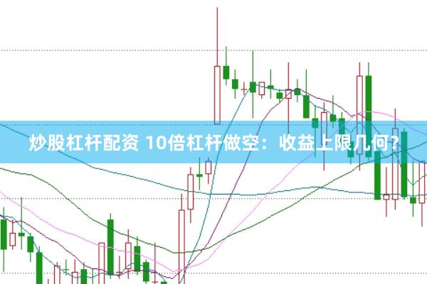 炒股杠杆配资 10倍杠杆做空:收益上限几何?