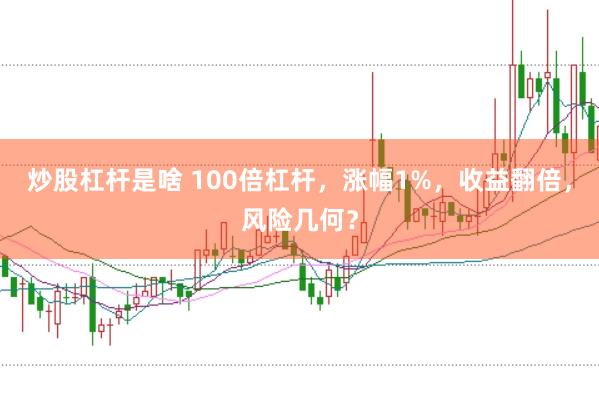 炒股杠杆是啥 100倍杠杆,涨幅1%,收益翻倍,风险几何?