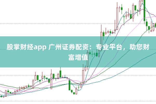 股掌财经app 广州证券配资：专业平台，助您财富增值