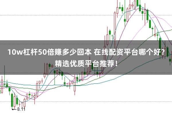 10w杠杆50倍赚多少回本 在线配资平台哪个好？精选优质平台推荐！
