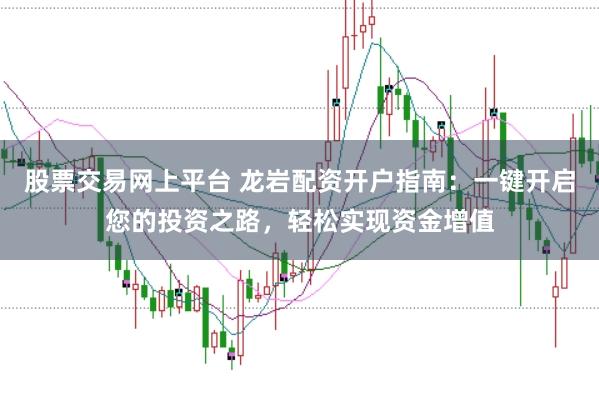 股票交易网上平台 龙岩配资开户指南：一键开启您的投资之路，轻松实现资金增值
