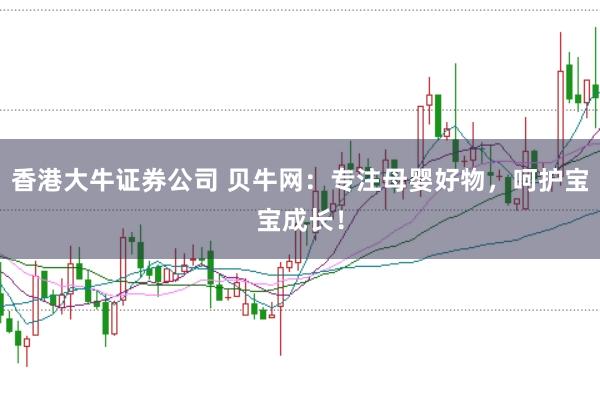 香港大牛证券公司 贝牛网：专注母婴好物，呵护宝宝成长！