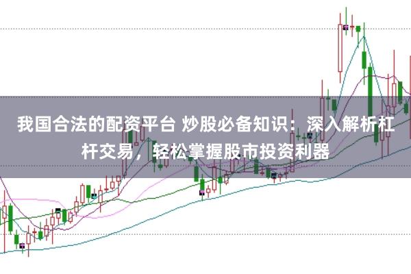 我国合法的配资平台 炒股必备知识：深入解析杠杆交易，轻松掌握股市投资利器