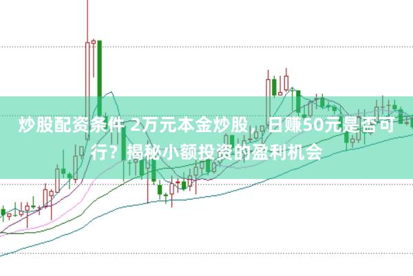 炒股配资条件 2万元本金炒股，日赚50元是否可行？揭秘小额投资的盈利机会