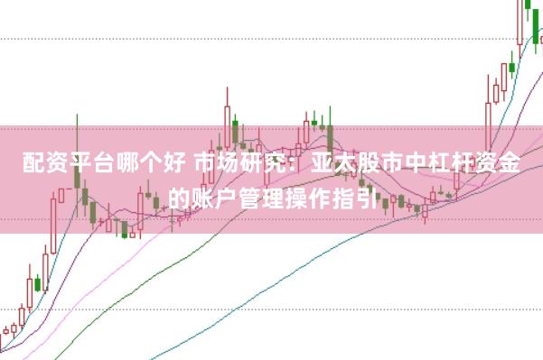 配资平台哪个好 市场研究：亚太股市中杠杆资金的账户管理操作指引