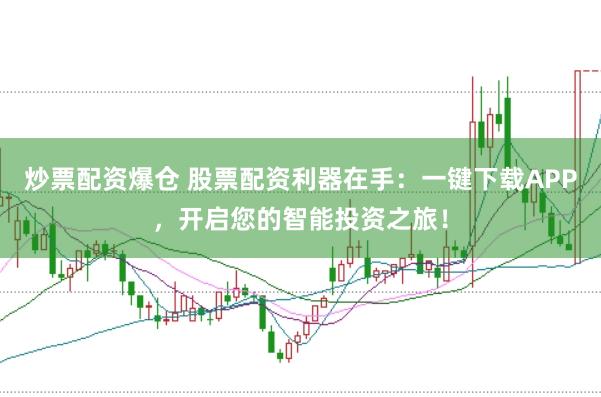 炒票配资爆仓 股票配资利器在手：一键下载APP，开启您的智能投资之旅！