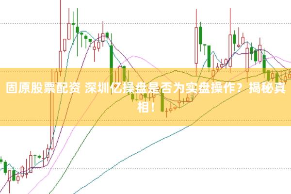 固原股票配资 深圳亿操盘是否为实盘操作？揭秘真相！
