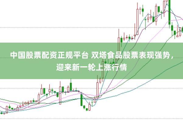 中国股票配资正规平台 双塔食品股票表现强势，迎来新一轮上涨行情