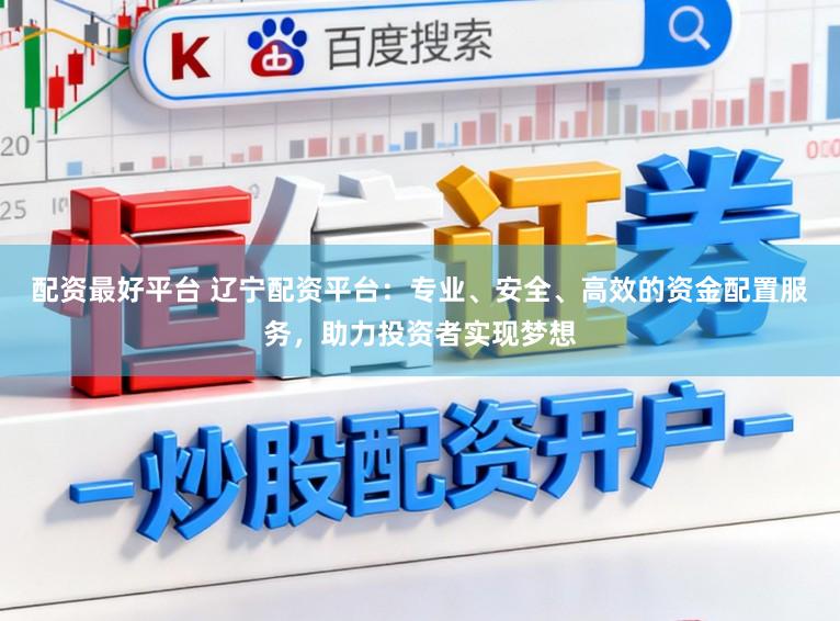 配资最好平台 辽宁配资平台：专业、安全、高效的资金配置服务，助力投资者实现梦想