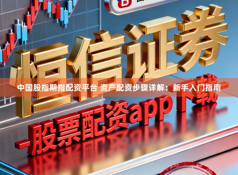 中国股指期指配资平台 资产配资步骤详解：新手入门指南