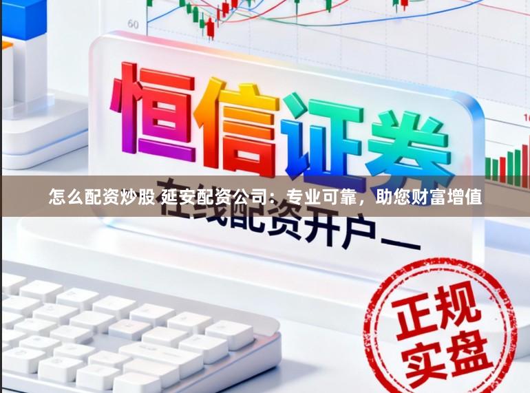 怎么配资炒股 延安配资公司:专业可靠,助您财富增值