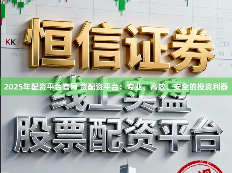 2025年配资平台官网 货配资平台:专业、高效、安全的投资利器