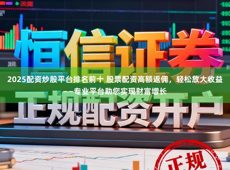 2025配资炒股平台排名前十 股票配资高额返佣,轻松放大收益——专业平台助您实现财富增长