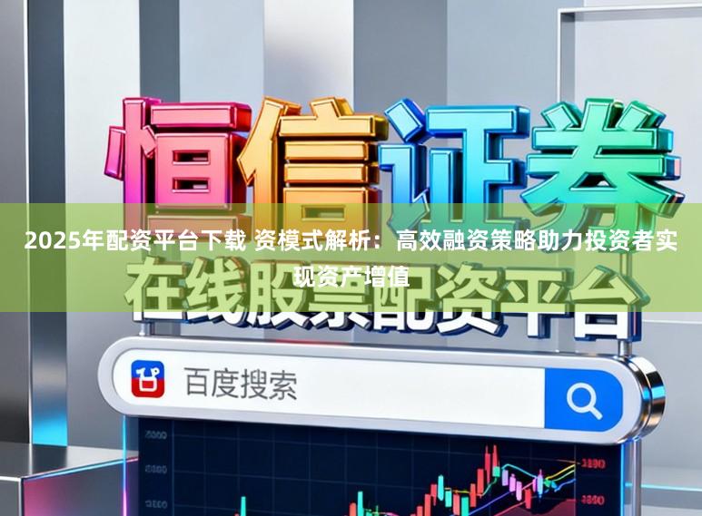 2025年配资平台下载 资模式解析：高效融资策略助力投资者实现资产增值