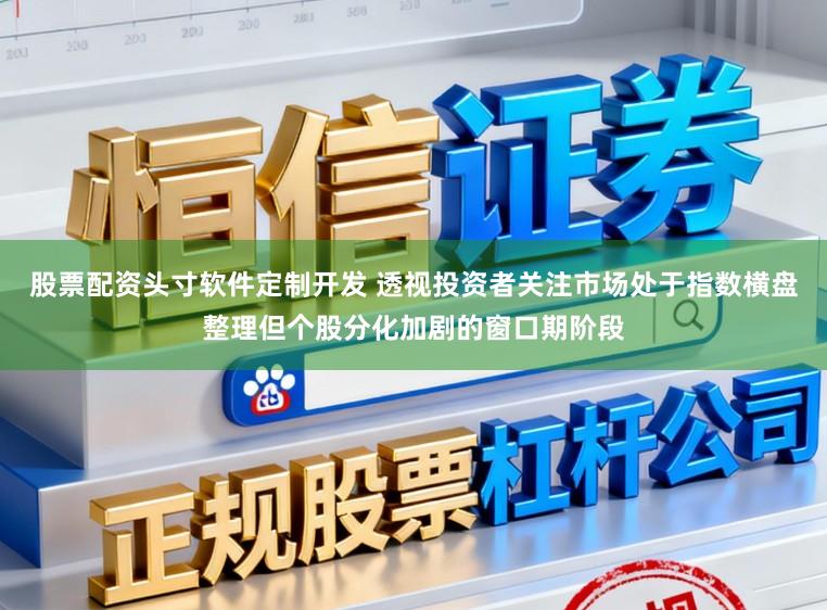 股票配资头寸软件定制开发 透视投资者关注市场处于指数横盘整理但个股分化加剧的窗口期阶段