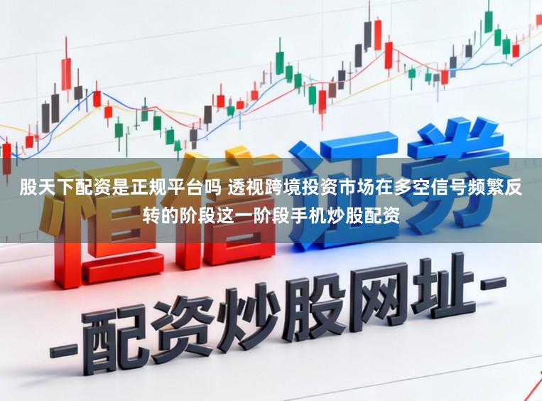 股天下配资是正规平台吗 透视跨境投资市场在多空信号频繁反转的阶段这一阶段手机炒股配资