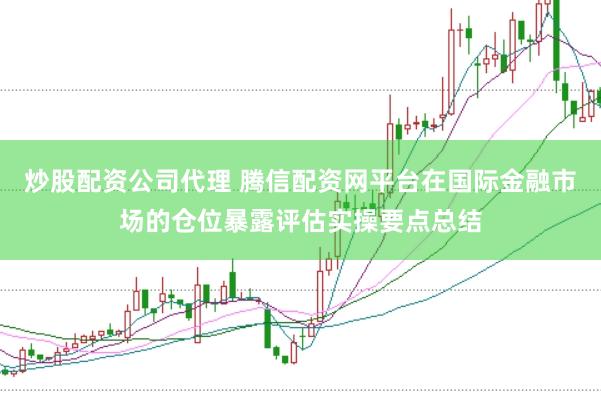炒股配资公司代理 腾信配资网平台在国际金融市场的仓位暴露评估实操要点总结