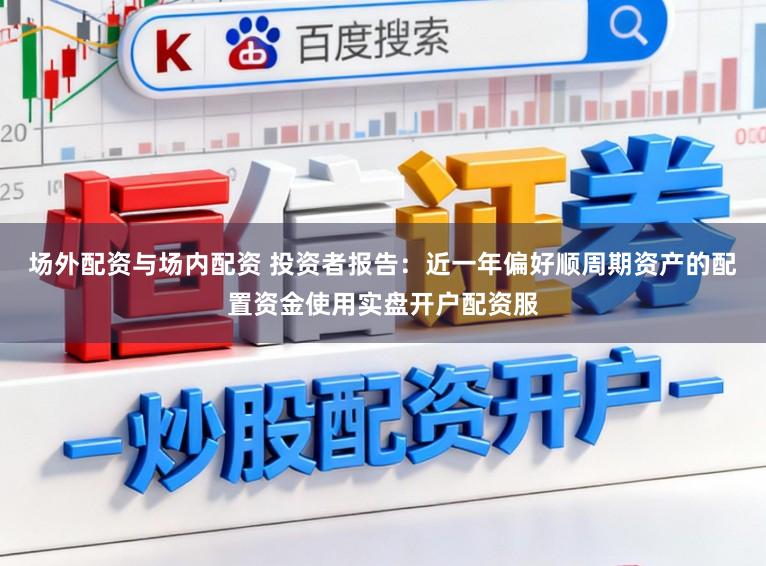 场外配资与场内配资 投资者报告：近一年偏好顺周期资产的配置资金使用实盘开户配资服