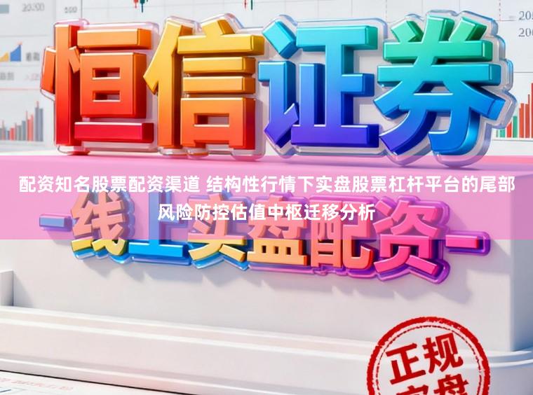 配资知名股票配资渠道 结构性行情下实盘股票杠杆平台的尾部风险防控估值中枢迁移分析