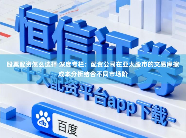股票配资怎么选择 深度专栏：配资公司在亚太股市的交易摩擦成本分析结合不同市场阶