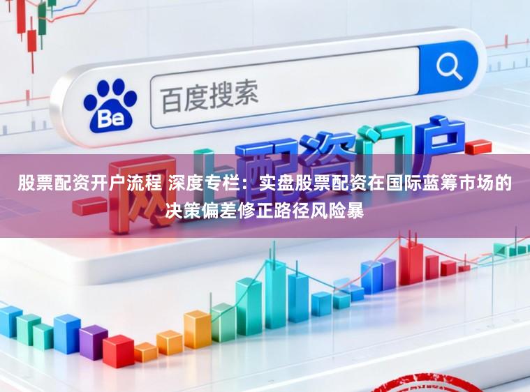 股票配资开户流程 深度专栏:实盘股票配资在国际蓝筹市场的决策偏差修正路径风险暴
