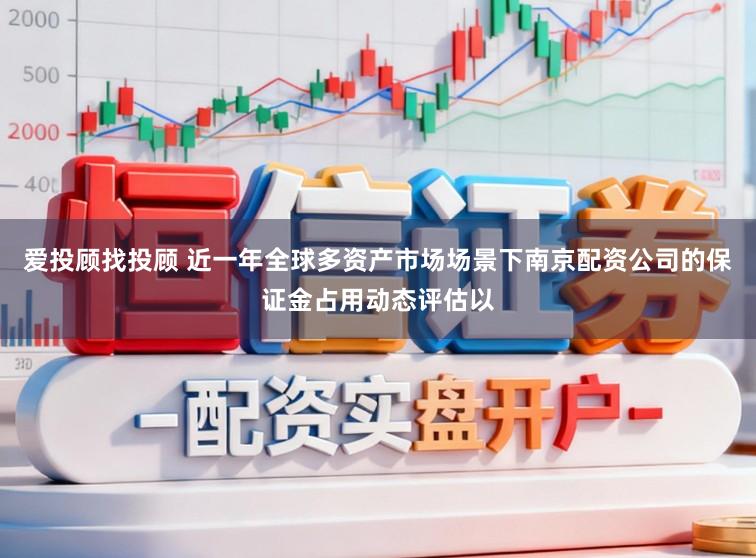爱投顾找投顾 近一年全球多资产市场场景下南京配资公司的保证金占用动态评估以