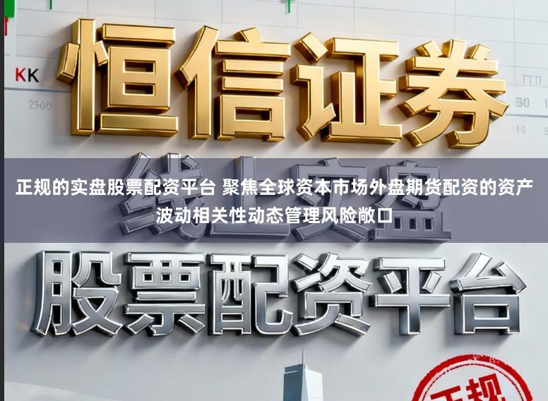 正规的实盘股票配资平台 聚焦全球资本市场外盘期货配资的资产波动相关性动态管理风险敞口