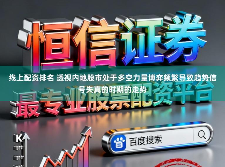 线上配资排名 透视内地股市处于多空力量博弈频繁导致趋势信号失真的时期的走势