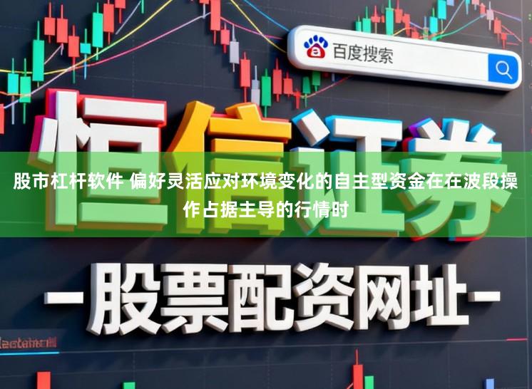 股市杠杆软件 偏好灵活应对环境变化的自主型资金在在波段操作占据主导的行情时