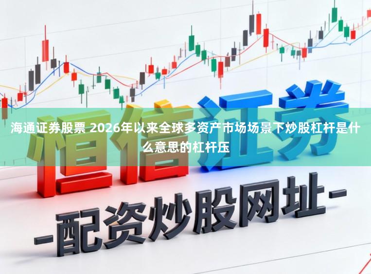 海通证券股票 2026年以来全球多资产市场场景下炒股杠杆是什么意思的杠杆压