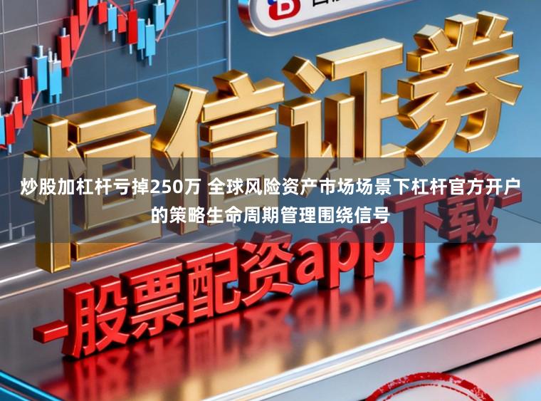 炒股加杠杆亏掉250万 全球风险资产市场场景下杠杆官方开户的策略生命周期管理围绕信号