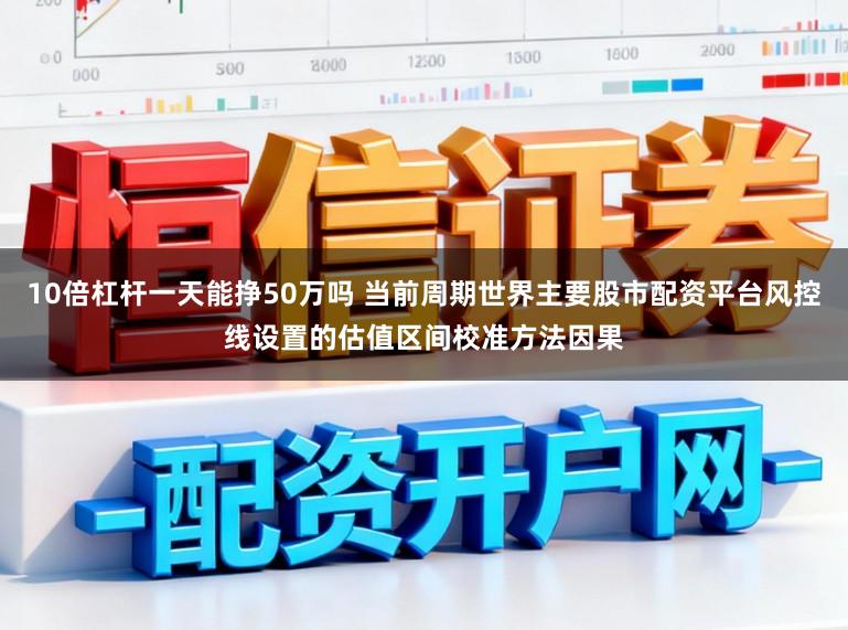 10倍杠杆一天能挣50万吗 当前周期世界主要股市配资平台风控线设置的估值区间校准方法因果