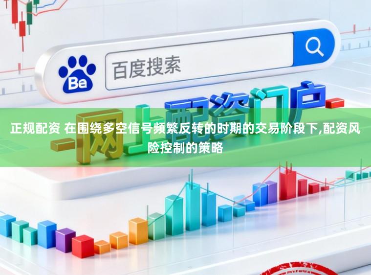 正规配资 在围绕多空信号频繁反转的时期的交易阶段下，配资风险控制的策略