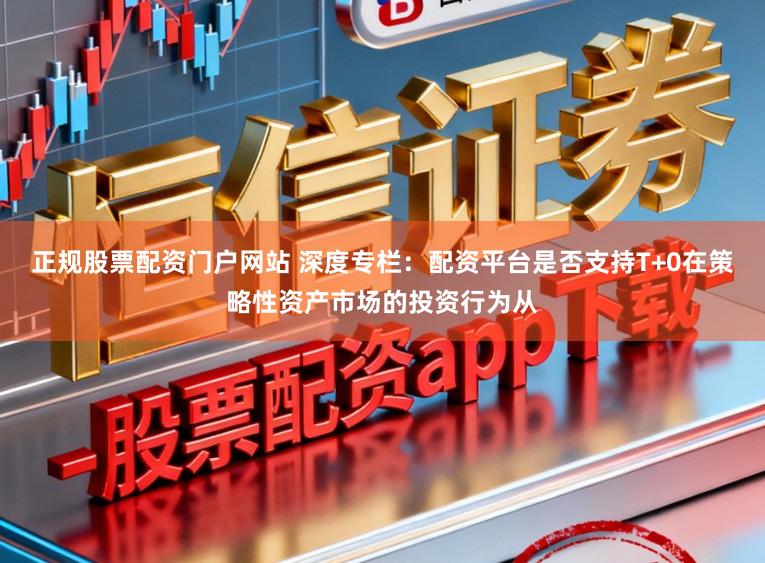 正规股票配资门户网站 深度专栏：配资平台是否支持T+0在策略性资产市场的投资行为从