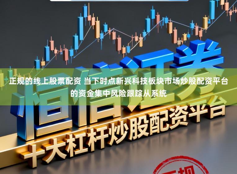 正规的线上股票配资 当下时点新兴科技板块市场炒股配资平台的资金集中风险跟踪从系统