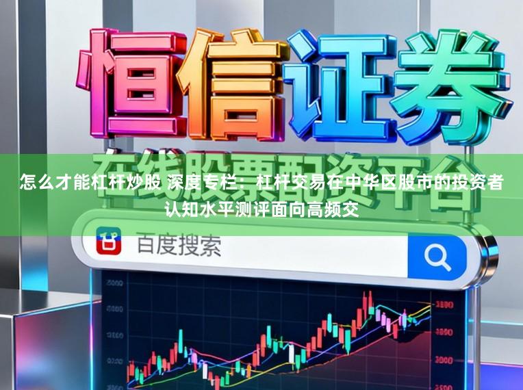 怎么才能杠杆炒股 深度专栏：杠杆交易在中华区股市的投资者认知水平测评面向高频交