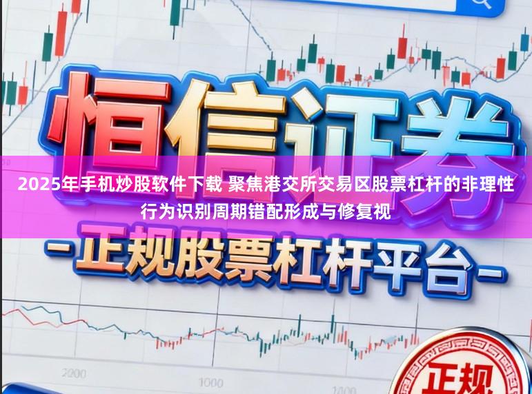 2025年手机炒股软件下载 聚焦港交所交易区股票杠杆的非理性行为识别周期错配形成与修复视
