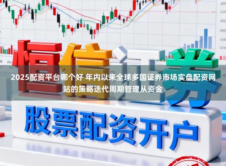 2025配资平台哪个好 年内以来全球多国证券市场实盘配资网站的策略迭代周期管理从资金